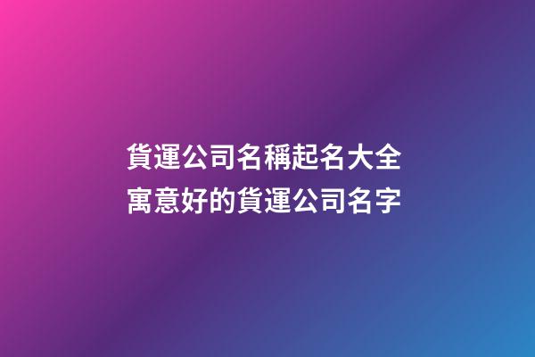 貨運公司名稱起名大全 寓意好的貨運公司名字-第1張-公司起名-玄機派